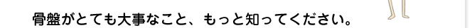 骨盤がとても大事なこと、もっと知ってください。
